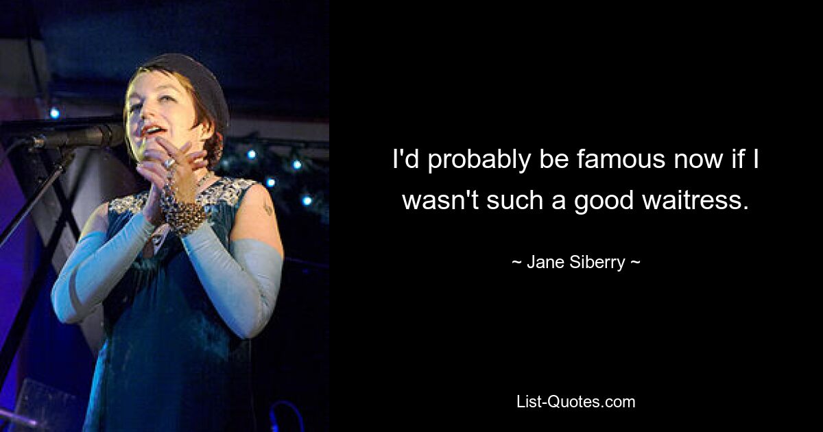 I'd probably be famous now if I wasn't such a good waitress. — © Jane Siberry