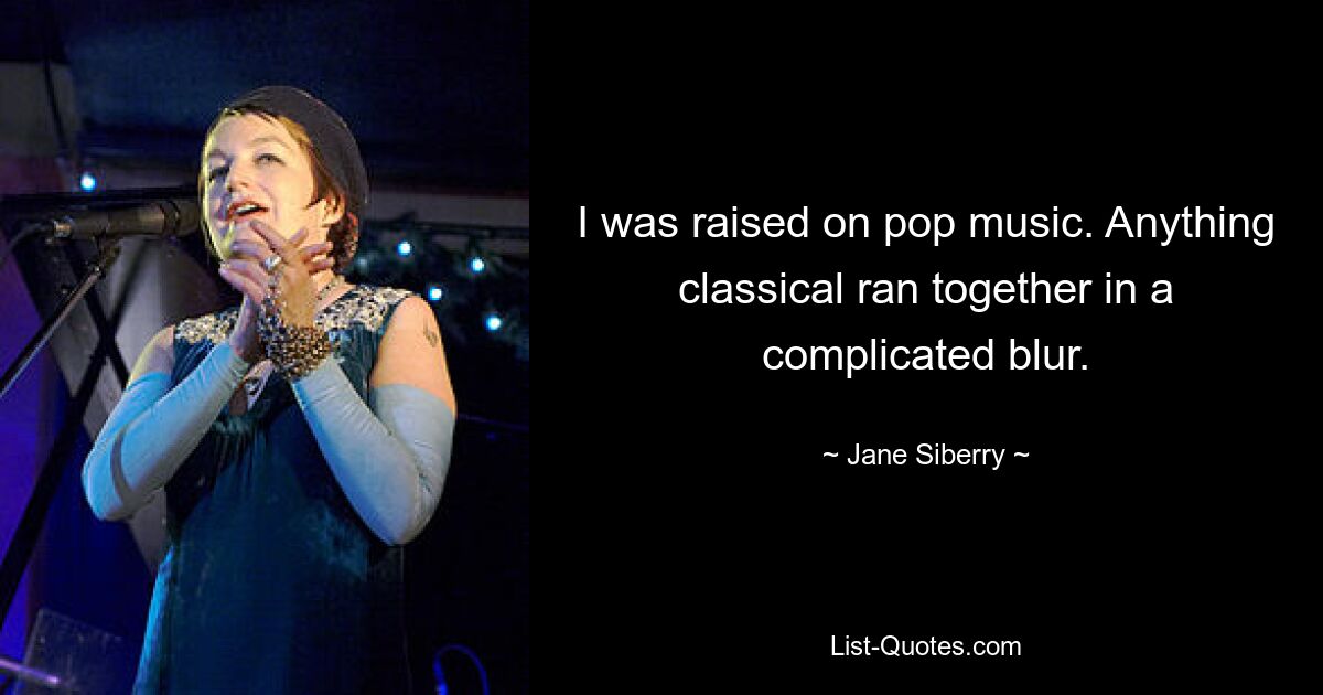 I was raised on pop music. Anything classical ran together in a complicated blur. — © Jane Siberry