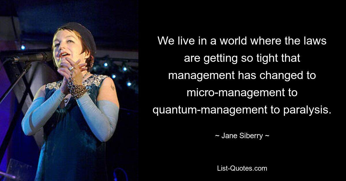 We live in a world where the laws are getting so tight that management has changed to micro-management to quantum-management to paralysis. — © Jane Siberry