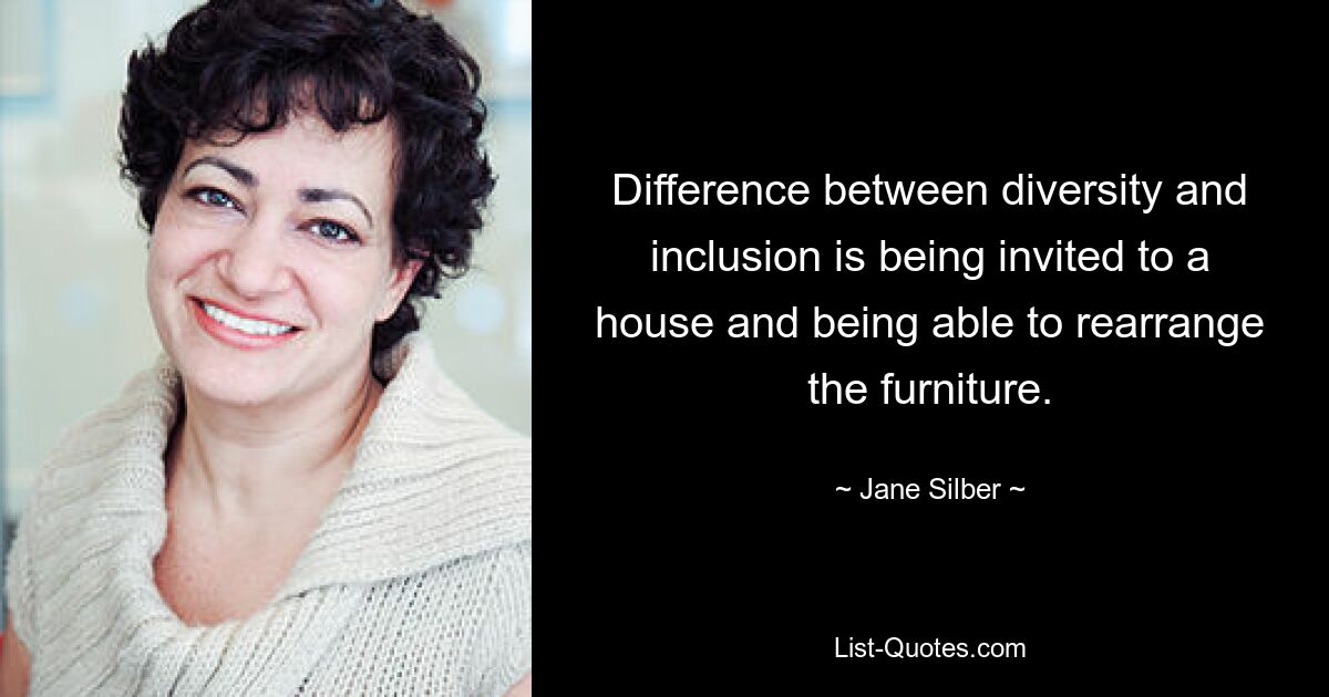 Difference between diversity and inclusion is being invited to a house and being able to rearrange the furniture. — © Jane Silber