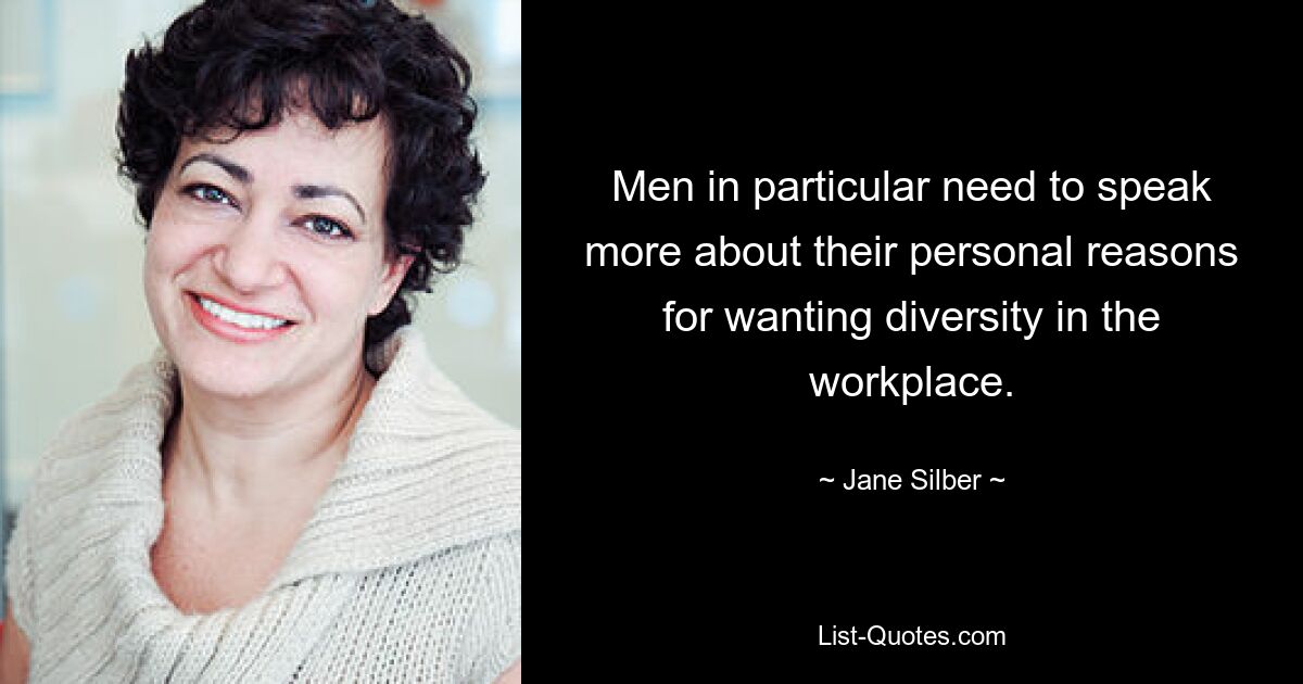 Men in particular need to speak more about their personal reasons for wanting diversity in the workplace. — © Jane Silber