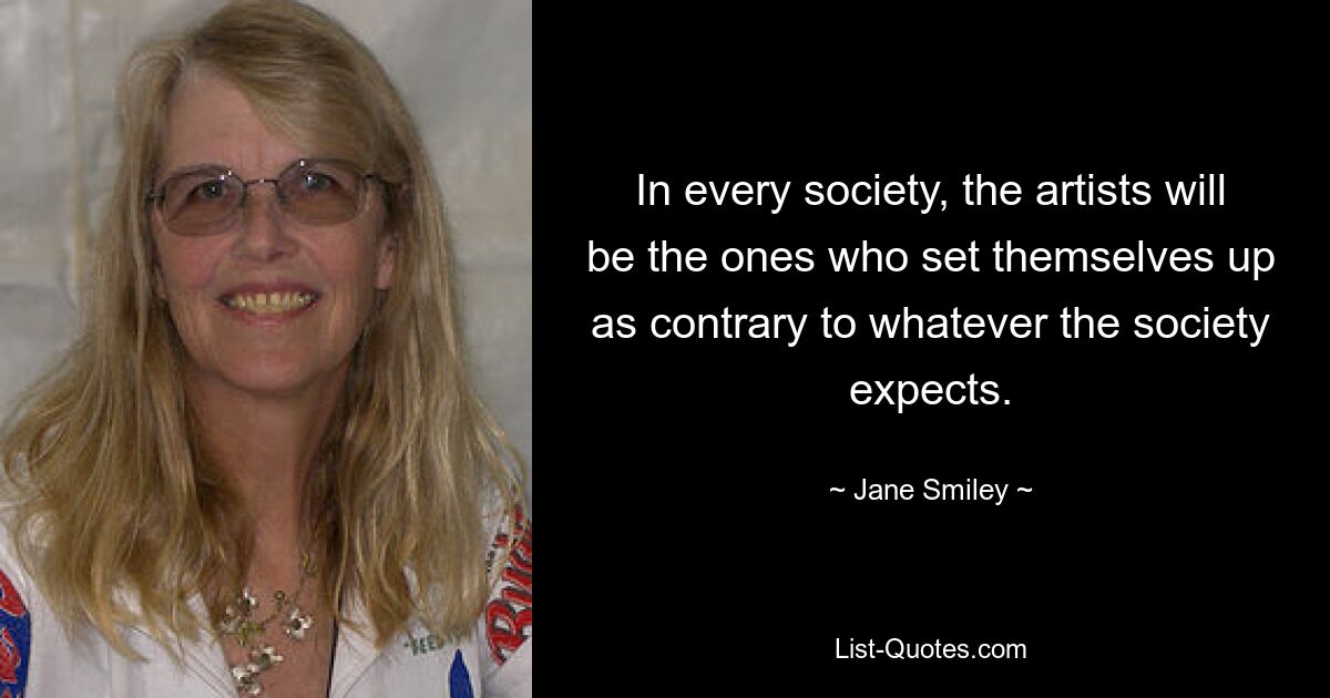 In every society, the artists will be the ones who set themselves up as contrary to whatever the society expects. — © Jane Smiley