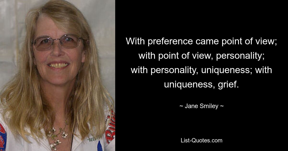 With preference came point of view; with point of view, personality; with personality, uniqueness; with uniqueness, grief. — © Jane Smiley