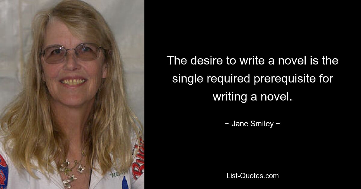 The desire to write a novel is the single required prerequisite for writing a novel. — © Jane Smiley