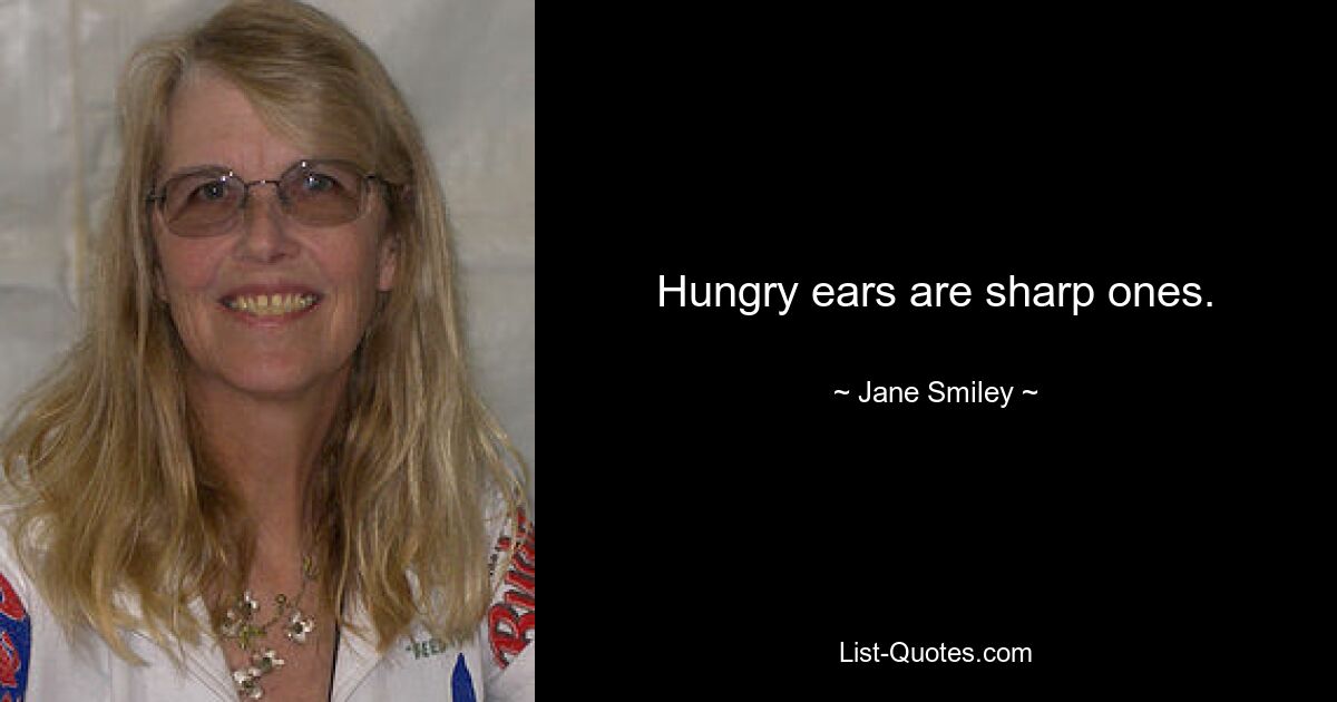 Hungry ears are sharp ones. — © Jane Smiley