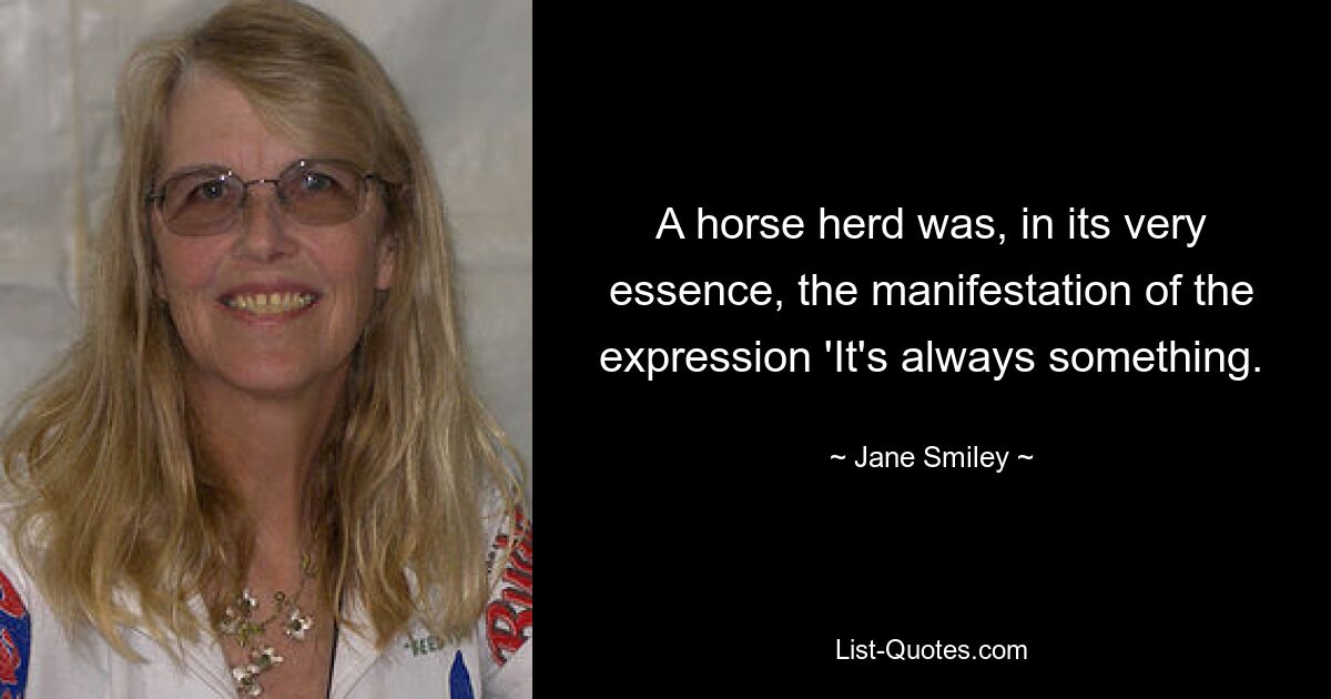 A horse herd was, in its very essence, the manifestation of the expression 'It's always something. — © Jane Smiley