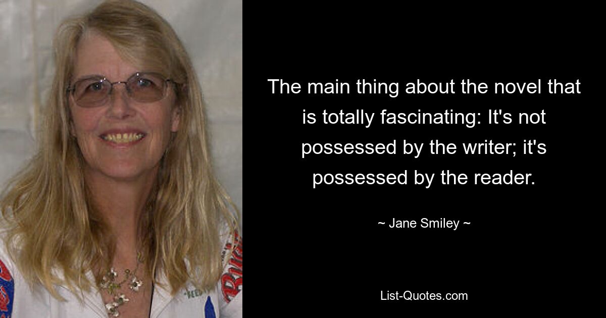 The main thing about the novel that is totally fascinating: It's not possessed by the writer; it's possessed by the reader. — © Jane Smiley