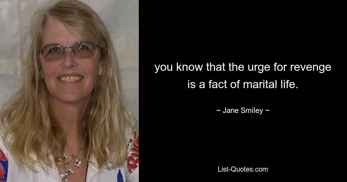 you know that the urge for revenge is a fact of marital life. — © Jane Smiley