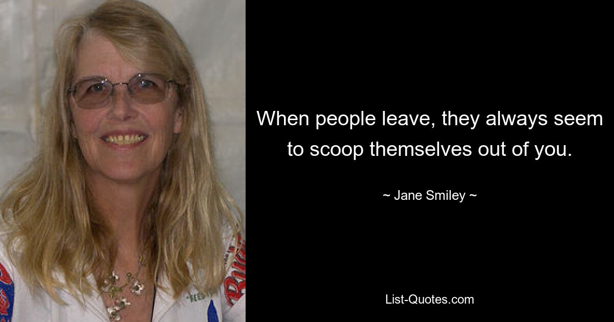 When people leave, they always seem to scoop themselves out of you. — © Jane Smiley