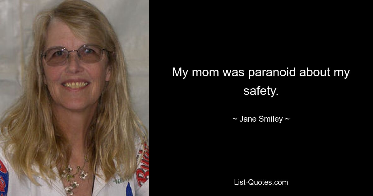 My mom was paranoid about my safety. — © Jane Smiley