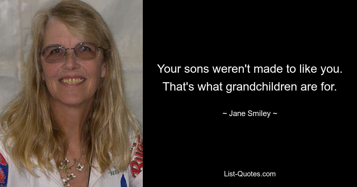 Your sons weren't made to like you. That's what grandchildren are for. — © Jane Smiley