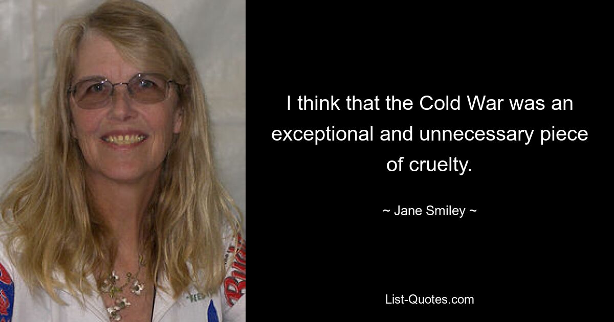 I think that the Cold War was an exceptional and unnecessary piece of cruelty. — © Jane Smiley