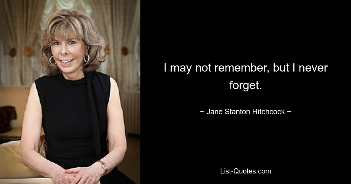 I may not remember, but I never forget. — © Jane Stanton Hitchcock