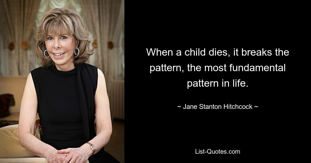 When a child dies, it breaks the pattern, the most fundamental pattern in life. — © Jane Stanton Hitchcock