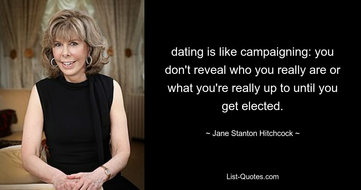 dating is like campaigning: you don't reveal who you really are or what you're really up to until you get elected. — © Jane Stanton Hitchcock