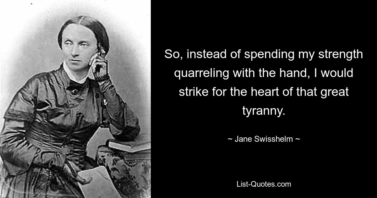 So, instead of spending my strength quarreling with the hand, I would strike for the heart of that great tyranny. — © Jane Swisshelm