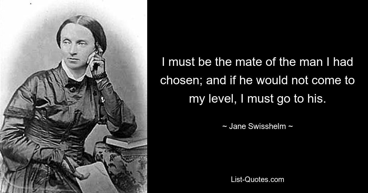 I must be the mate of the man I had chosen; and if he would not come to my level, I must go to his. — © Jane Swisshelm