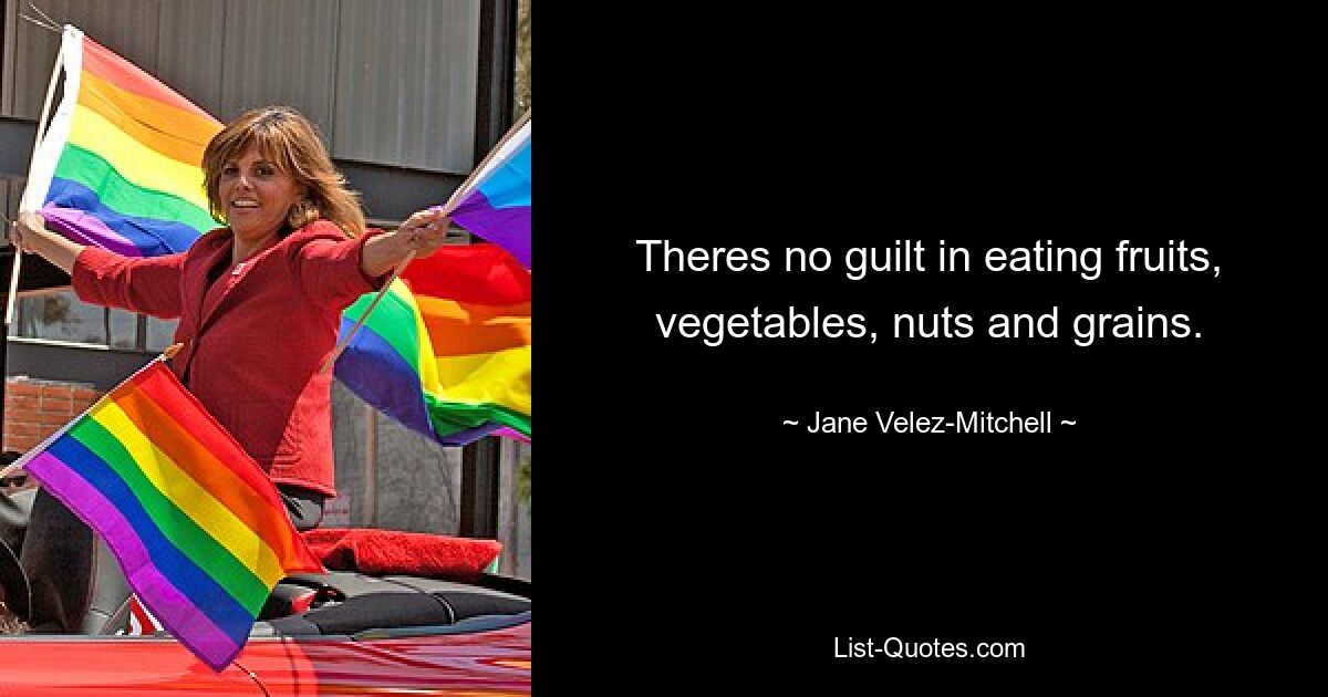 Theres no guilt in eating fruits, vegetables, nuts and grains. — © Jane Velez-Mitchell