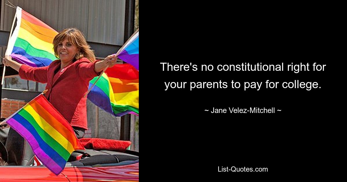 There's no constitutional right for your parents to pay for college. — © Jane Velez-Mitchell