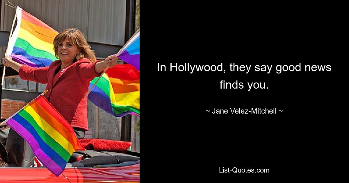 In Hollywood, they say good news finds you. — © Jane Velez-Mitchell