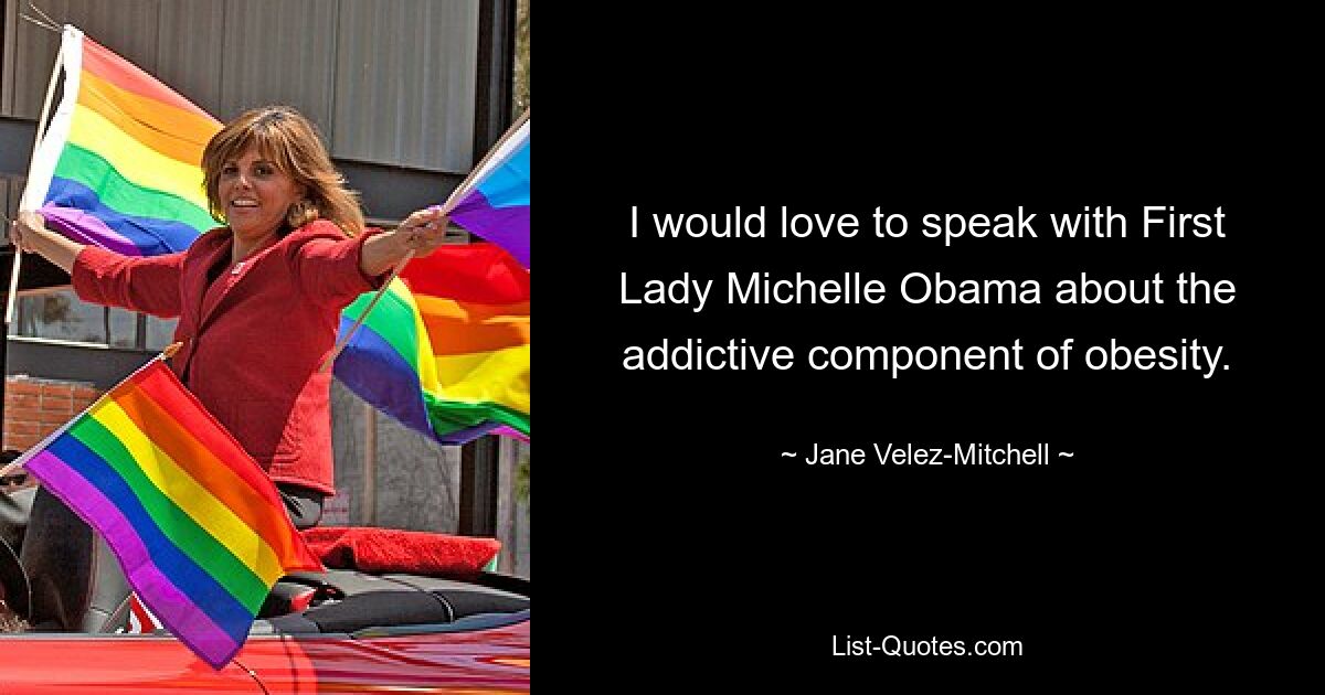 I would love to speak with First Lady Michelle Obama about the addictive component of obesity. — © Jane Velez-Mitchell