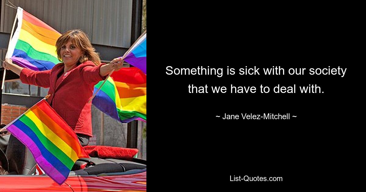 Something is sick with our society that we have to deal with. — © Jane Velez-Mitchell