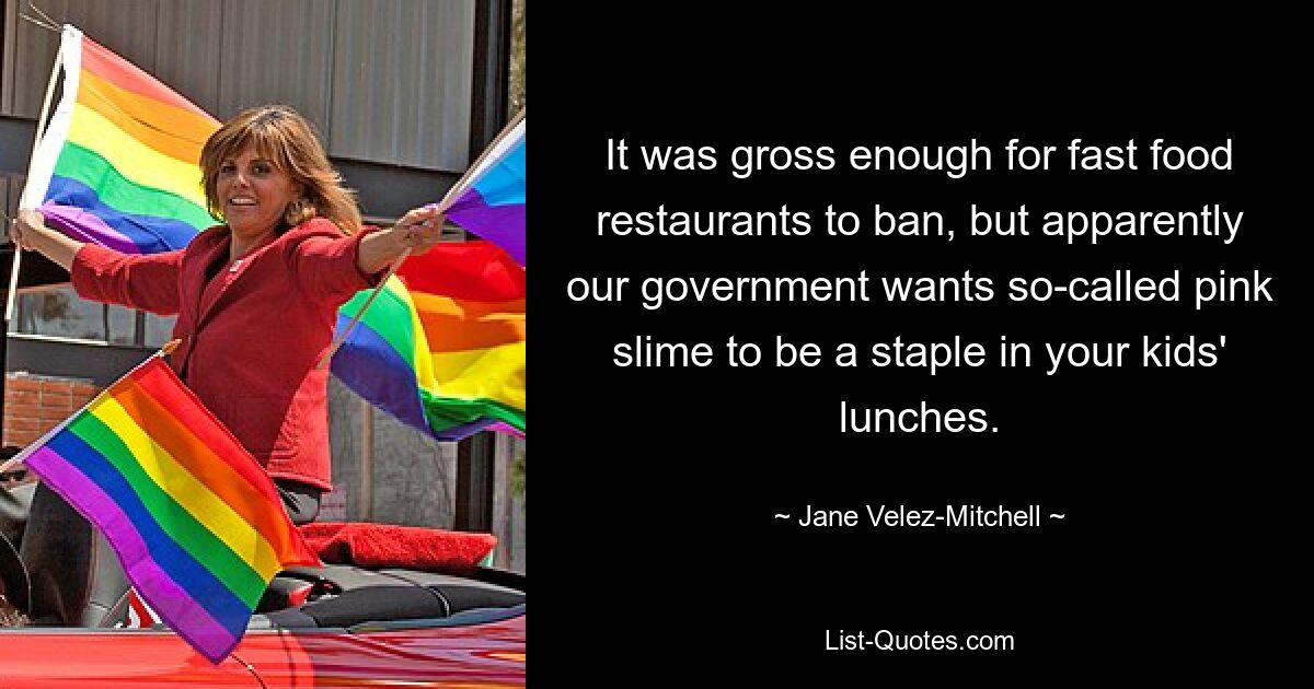 It was gross enough for fast food restaurants to ban, but apparently our government wants so-called pink slime to be a staple in your kids' lunches. — © Jane Velez-Mitchell