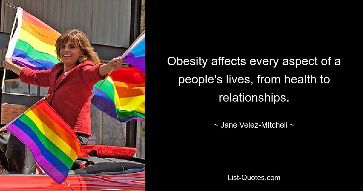 Obesity affects every aspect of a people's lives, from health to relationships. — © Jane Velez-Mitchell