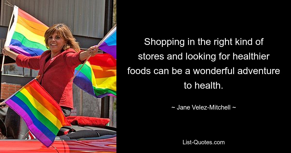 Shopping in the right kind of stores and looking for healthier foods can be a wonderful adventure to health. — © Jane Velez-Mitchell