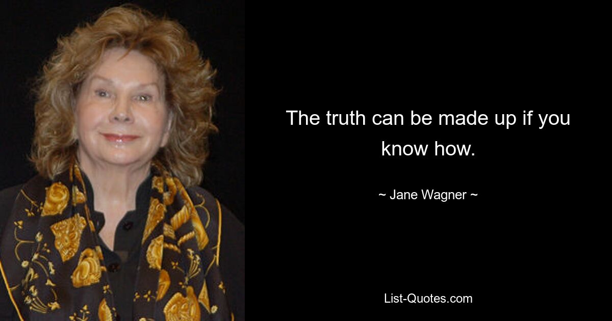 The truth can be made up if you know how. — © Jane Wagner