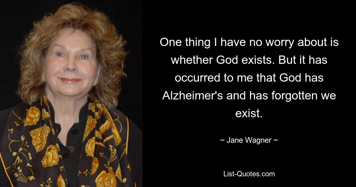 One thing I have no worry about is whether God exists. But it has occurred to me that God has Alzheimer's and has forgotten we exist. — © Jane Wagner