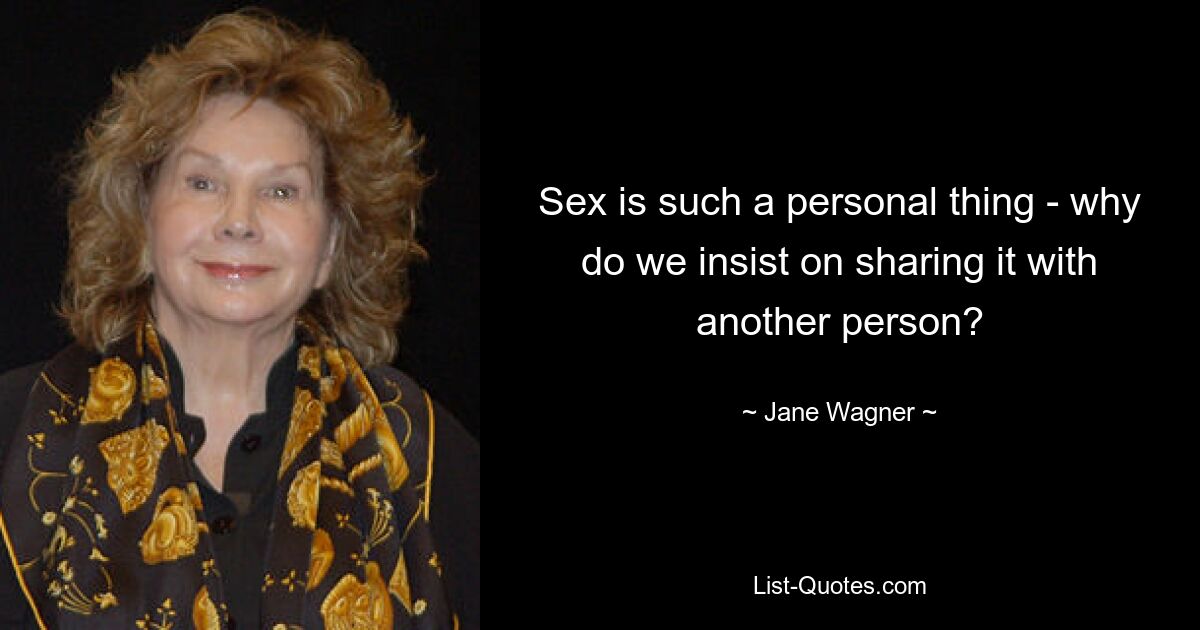 Sex is such a personal thing - why do we insist on sharing it with another person? — © Jane Wagner