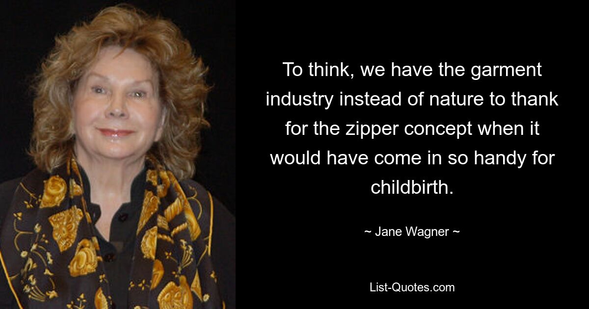 To think, we have the garment industry instead of nature to thank for the zipper concept when it would have come in so handy for childbirth. — © Jane Wagner