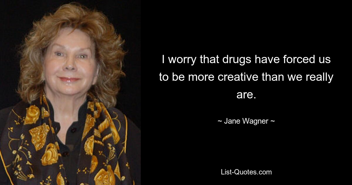 I worry that drugs have forced us to be more creative than we really are. — © Jane Wagner