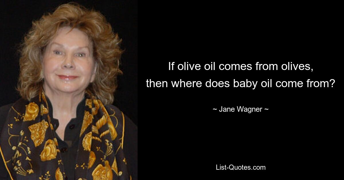 If olive oil comes from olives, then where does baby oil come from? — © Jane Wagner