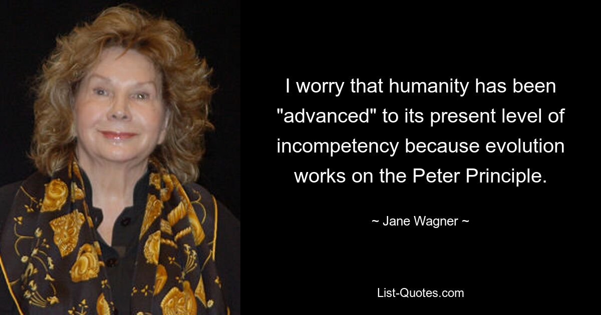 I worry that humanity has been "advanced" to its present level of incompetency because evolution works on the Peter Principle. — © Jane Wagner