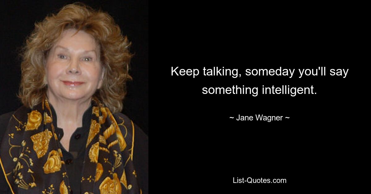 Keep talking, someday you'll say something intelligent. — © Jane Wagner