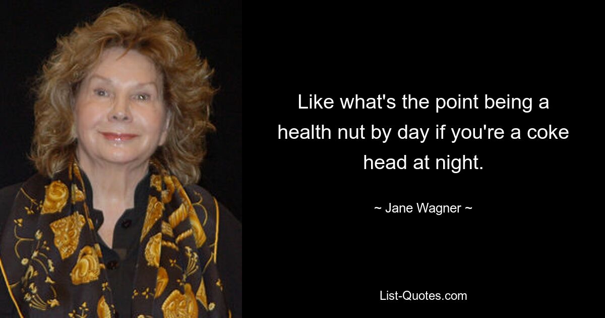 Like what's the point being a health nut by day if you're a coke head at night. — © Jane Wagner