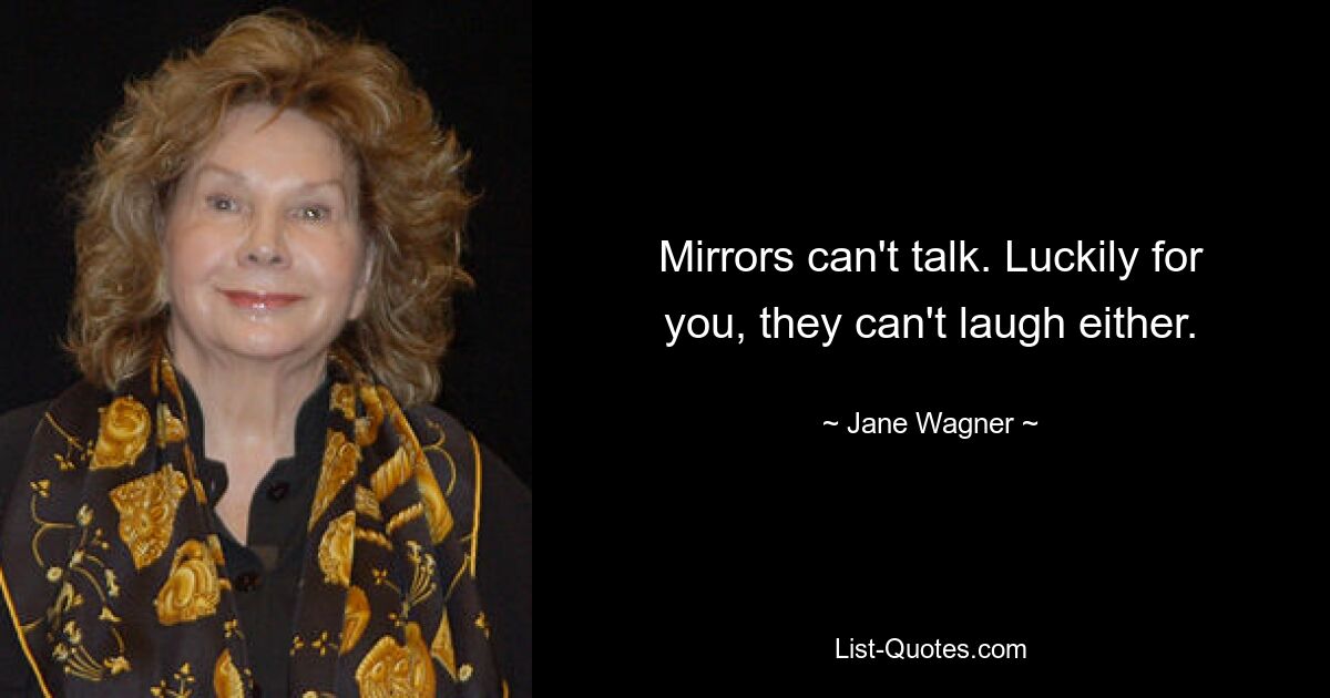 Mirrors can't talk. Luckily for you, they can't laugh either. — © Jane Wagner