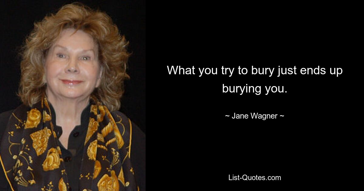 What you try to bury just ends up burying you. — © Jane Wagner