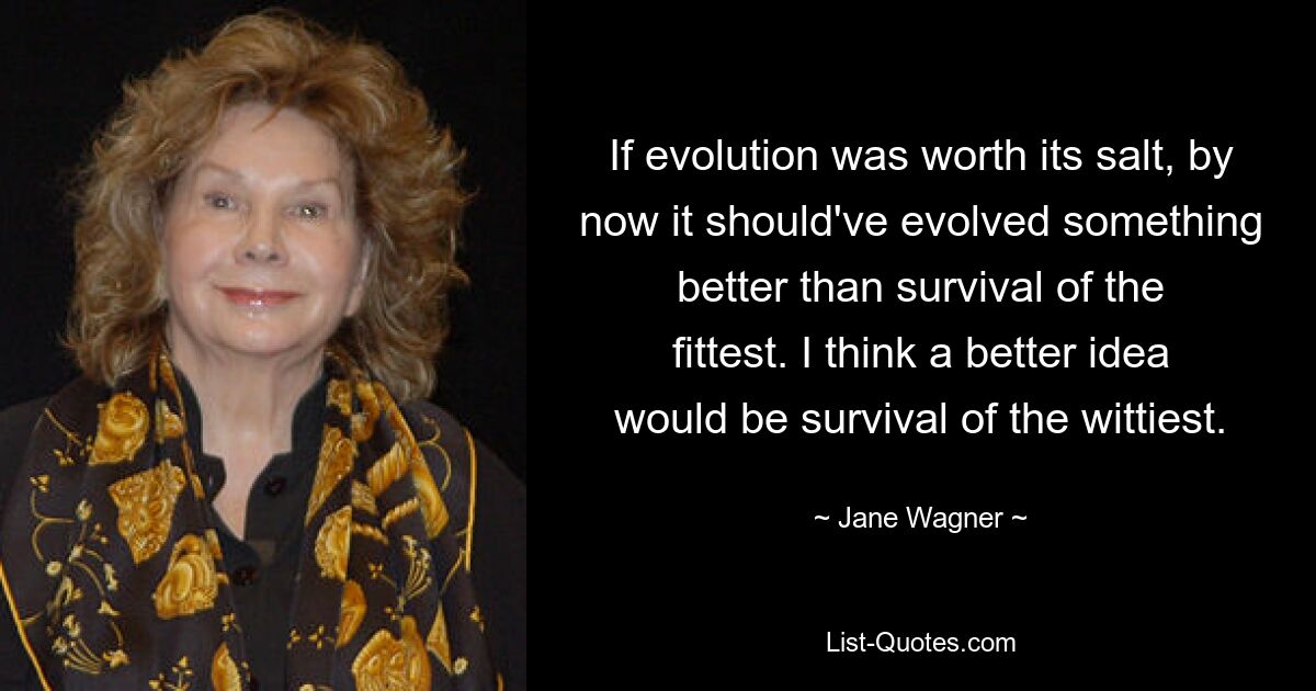 If evolution was worth its salt, by now it should've evolved something better than survival of the fittest. I think a better idea would be survival of the wittiest. — © Jane Wagner