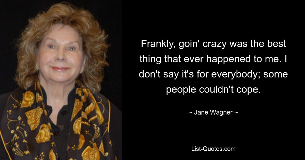 Frankly, goin' crazy was the best thing that ever happened to me. I don't say it's for everybody; some people couldn't cope. — © Jane Wagner