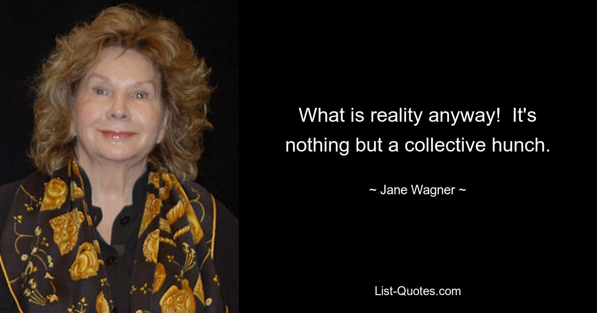 What is reality anyway!  It's nothing but a collective hunch. — © Jane Wagner