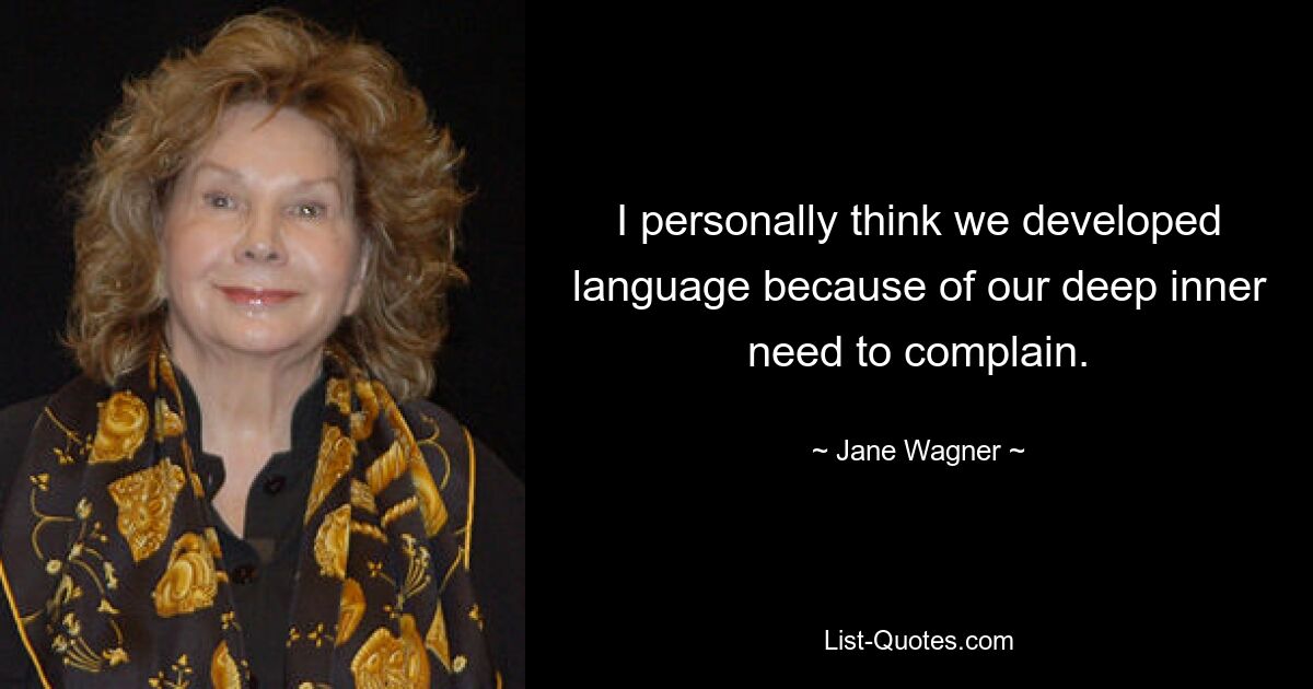 I personally think we developed language because of our deep inner need to complain. — © Jane Wagner