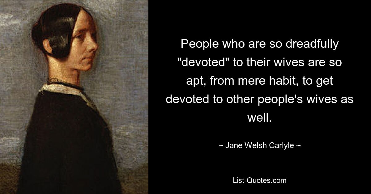 People who are so dreadfully "devoted" to their wives are so apt, from mere habit, to get devoted to other people's wives as well. — © Jane Welsh Carlyle