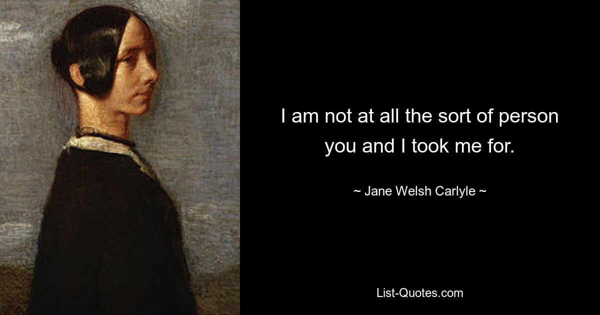 I am not at all the sort of person you and I took me for. — © Jane Welsh Carlyle