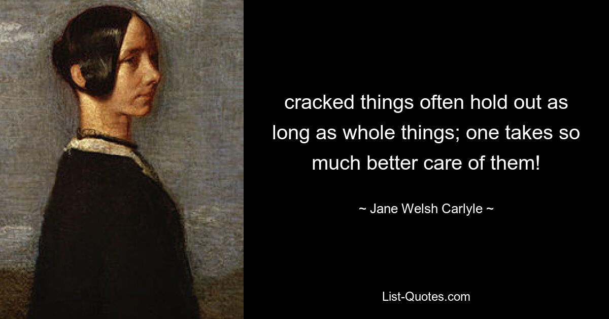 cracked things often hold out as long as whole things; one takes so much better care of them! — © Jane Welsh Carlyle