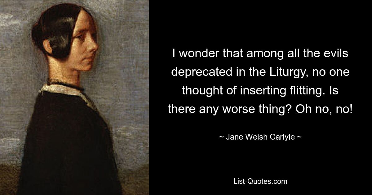 I wonder that among all the evils deprecated in the Liturgy, no one thought of inserting flitting. Is there any worse thing? Oh no, no! — © Jane Welsh Carlyle