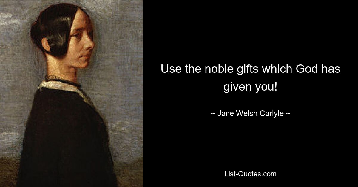 Use the noble gifts which God has given you! — © Jane Welsh Carlyle