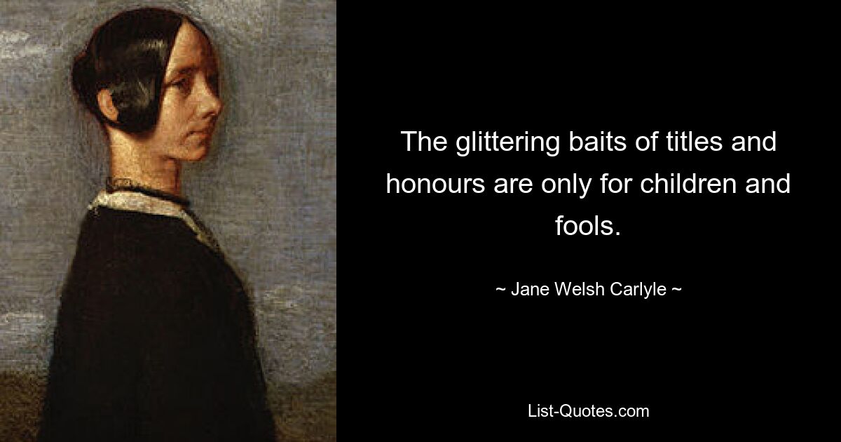 The glittering baits of titles and honours are only for children and fools. — © Jane Welsh Carlyle